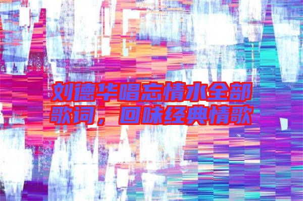 劉德華唱忘情水全部歌詞,回味經典情歌