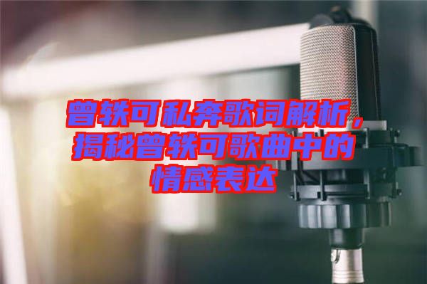 曾軼可私奔歌詞解析,揭秘曾軼可歌曲中的情感表達(dá)