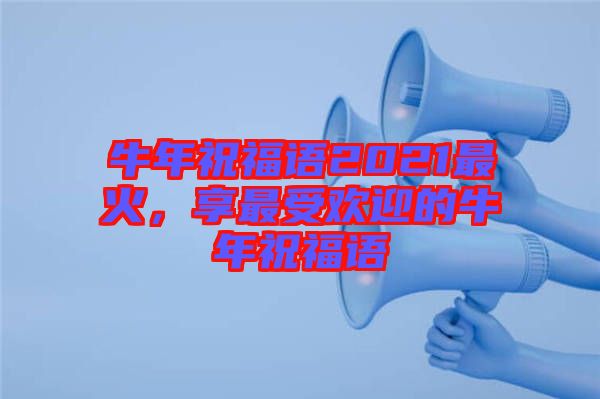 牛年祝福語(yǔ)2021最火,享最受歡迎的牛年祝福語(yǔ)