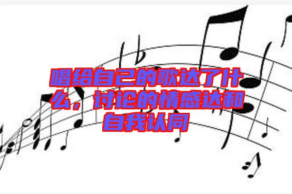 唱給自己的歌達了什么,討論的情感達和自我認同