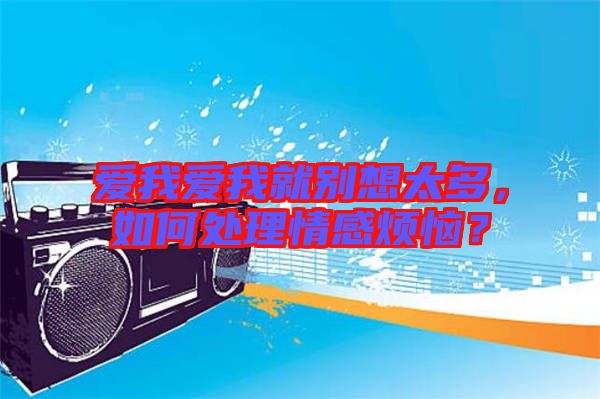 愛我愛我就別想太多,如何處理情感煩惱?