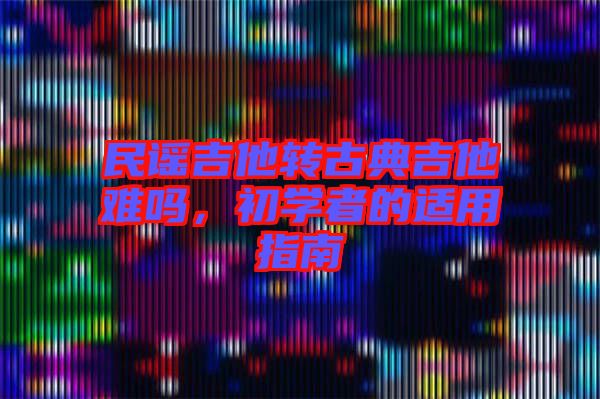 民謠吉他轉古典吉他難嗎,初學者的適用指南