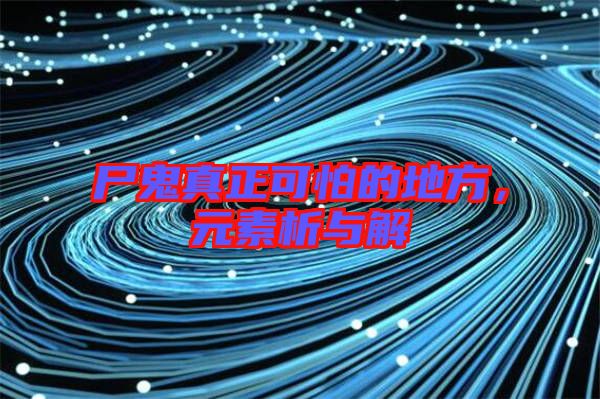 尸鬼真正可怕的地方,元素析與解