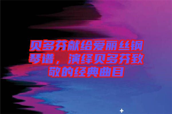 貝多芬獻給愛麗絲鋼琴譜,演繹貝多芬致敬的經典曲目