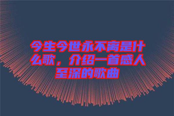 今生今世永不離是什么歌,介紹一首感人至深的歌曲