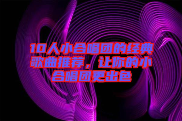 10人小合唱團的經典歌曲推薦,讓你的小合唱團更出色