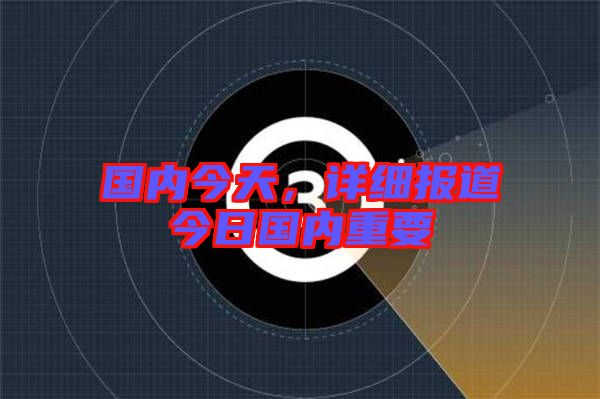 國內今天,詳細報道今日國內重要