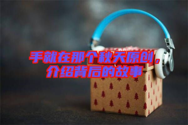手就在那個秋天原創,介紹背后的故事