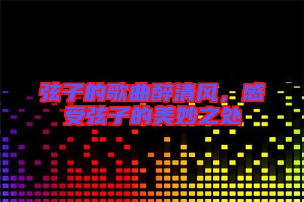 弦子的歌曲醉清風(fēng),感受弦子的美妙之處