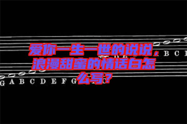 愛你一生一世的說說,浪漫甜蜜的情話白怎么寫?