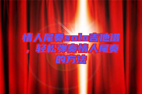 情人尾奏solo吉他譜,輕松彈奏情人尾奏的方法