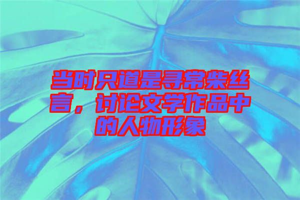 當時只道是尋常柴絲言,討論文學作品中的人物形象