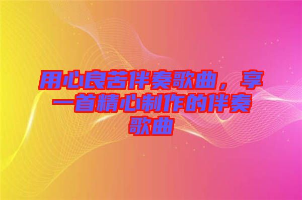 用心良苦伴奏歌曲,享一首精心制作的伴奏歌曲