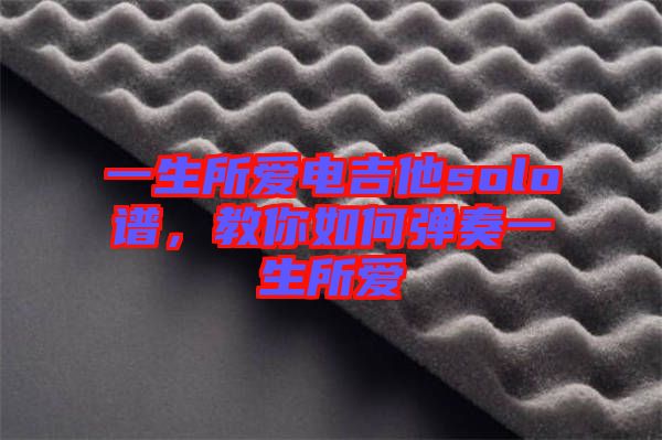 一生所愛電吉他solo譜,教你如何彈奏一生所愛