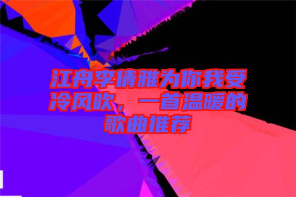 江舟李倩雅為你我受冷風吹,一首溫暖的歌曲推薦