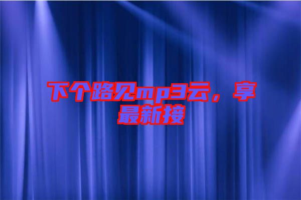 下個路見mp3云,享最新接
