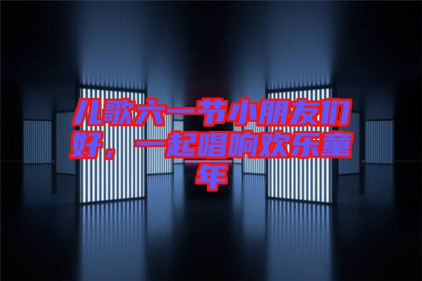 兒歌六一節小朋友們好,一起唱響歡樂童年