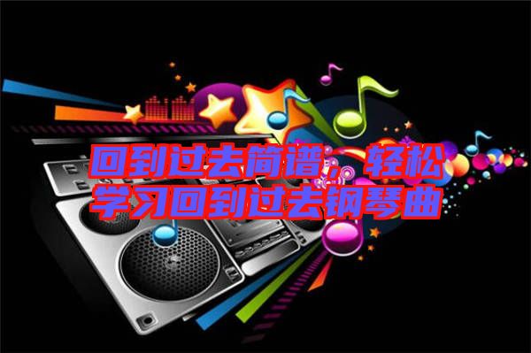 回到過去簡譜,輕松學(xué)習(xí)回到過去鋼琴曲