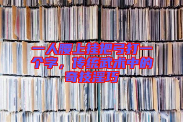 一人腰上掛把弓打一個字,傳統(tǒng)武術(shù)中的奇技淫巧