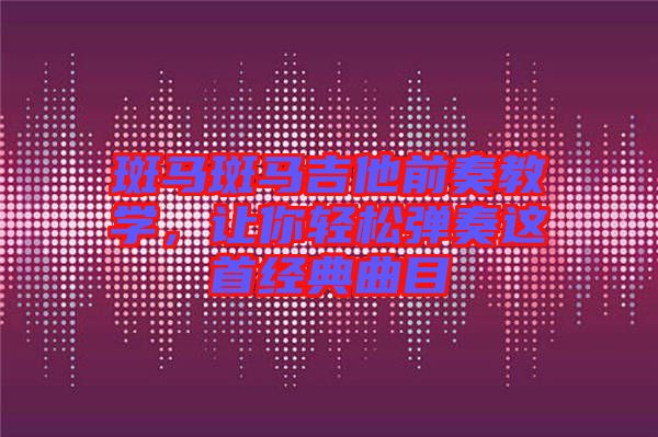 斑馬斑馬吉他前奏教學(xué),讓你輕松彈奏這首經(jīng)典曲目