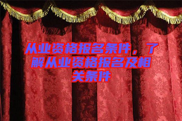 從業(yè)資格報(bào)名條件,了解從業(yè)資格報(bào)名及相關(guān)條件