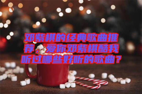 鄧紫棋的經典歌曲推薦,愛你鄧紫棋酷我聽過哪些好聽的歌曲?