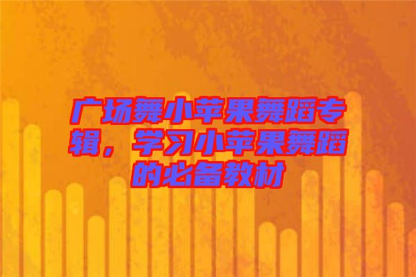 廣場舞小蘋果舞蹈專輯,學習小蘋果舞蹈的必備教材