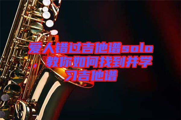 愛(ài)人錯(cuò)過(guò)吉他譜solo,教你如何找到并學(xué)習(xí)吉他譜