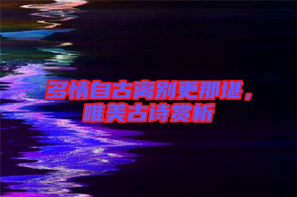 多情自古離別更那堪,唯美古詩賞析