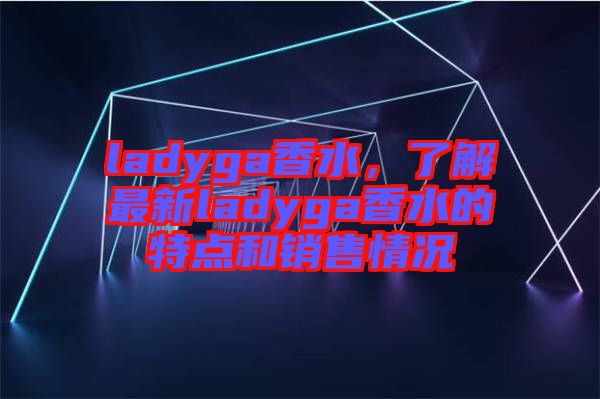 ladyga香水,了解最新ladyga香水的特點(diǎn)和銷售情況