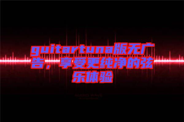 guitartuna版無廣告,享受更純凈的弦樂體驗