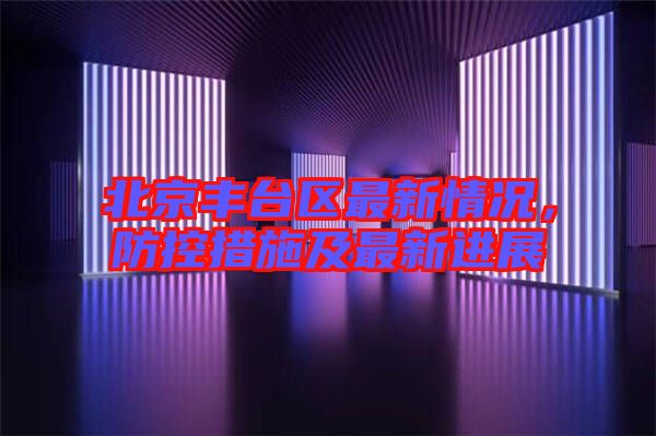 北京豐臺區最新情況,防控措施及最新進展