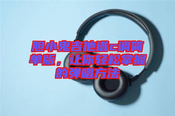 膽小鬼吉他譜c調簡單版,讓你輕松掌握的彈唱方法