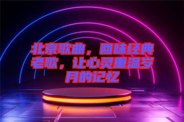 北京歌曲，回味經典老歌，讓心靈重溫歲月的記憶