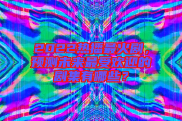 2022熱播最火劇,預(yù)測未來最受歡迎的劇集有哪些?