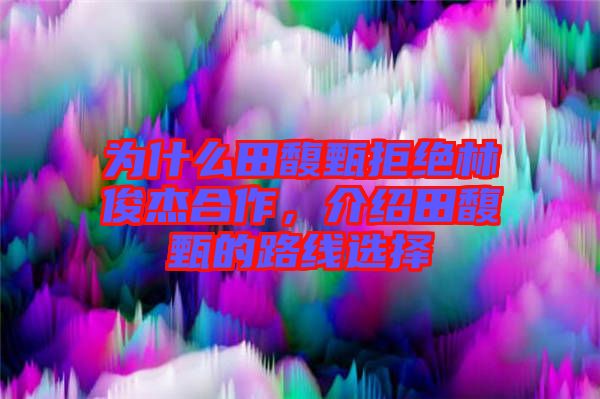 為什么田馥甄拒絕林俊杰合作,介紹田馥甄的路線選擇
