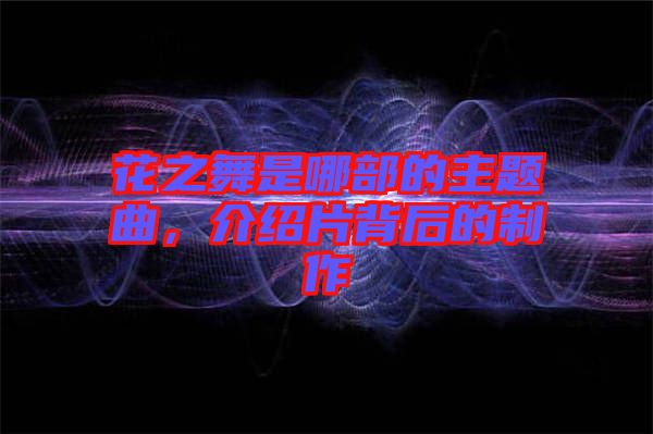 花之舞是哪部的主題曲,介紹片背后的制作