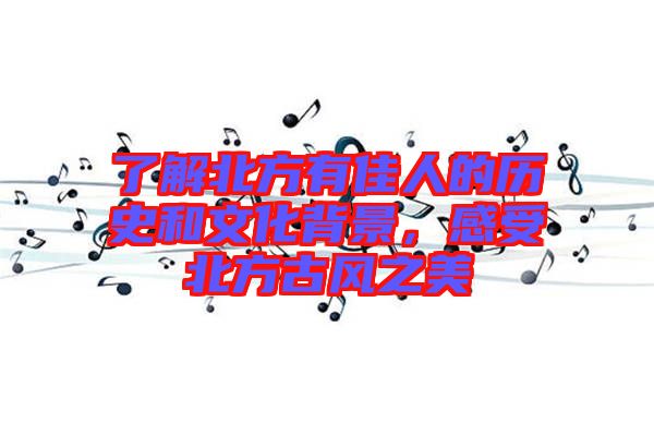 了解北方有佳人的歷史和文化背景,感受北方古風之美