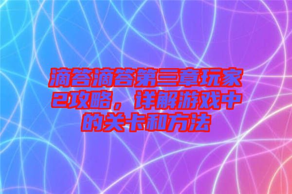 滴答滴答第三章玩家2攻略,詳解游戲中的關(guān)卡和方法