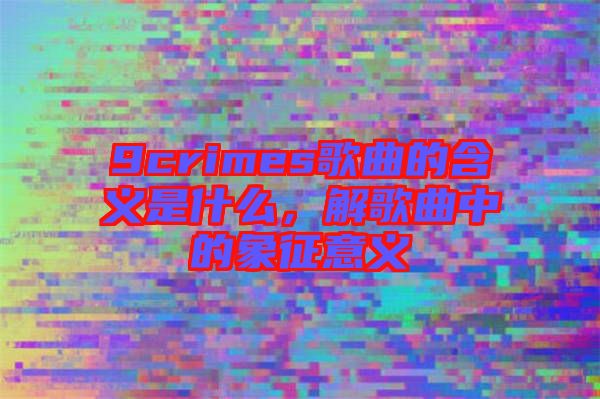 9crimes歌曲的含義是什么,解歌曲中的象征意義