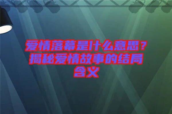 愛情落幕是什么意思?揭秘愛情故事的結(jié)局含義