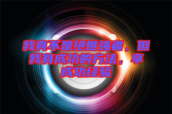 我真不是絕世強者,但我有成功的方法,享成功經(jīng)驗