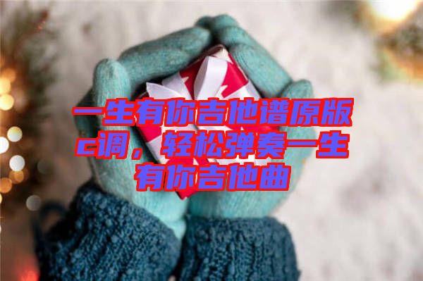 一生有你吉他譜原版c調,輕松彈奏一生有你吉他曲