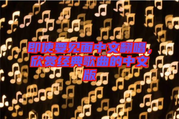 即使要見(jiàn)面中文翻唱,欣賞經(jīng)典歌曲的中文版