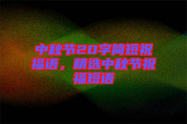 中秋節20字簡短祝福語，精選中秋節祝福短語