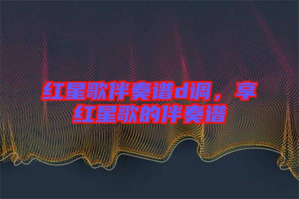 紅星歌伴奏譜d調,享紅星歌的伴奏譜