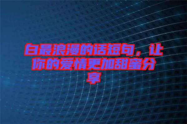 白最浪漫的話短句,讓你的愛(ài)情更加甜蜜分享