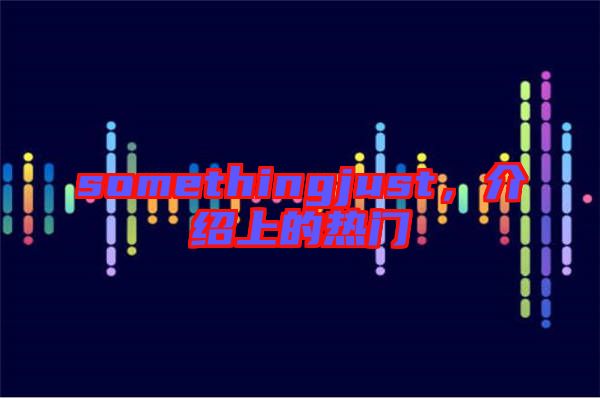somethingjust,介紹上的熱門