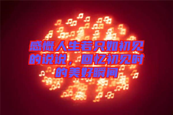 感慨人生若只如初見(jiàn)的說(shuō)說(shuō)，回憶初見(jiàn)時(shí)的美好瞬間