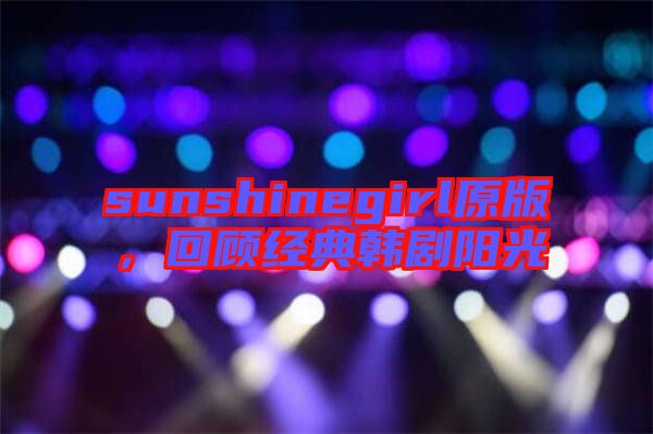 sunshinegirl原版,回顧經(jīng)典韓劇陽光